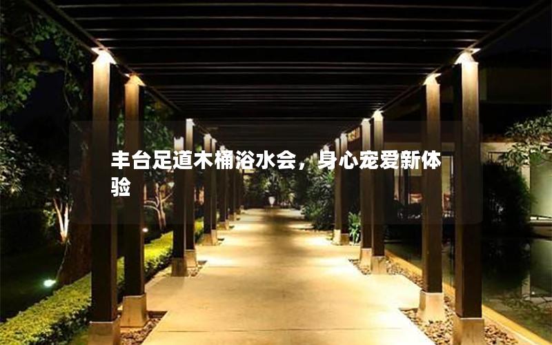 丰台足道木桶浴水会，身心宠爱新体验