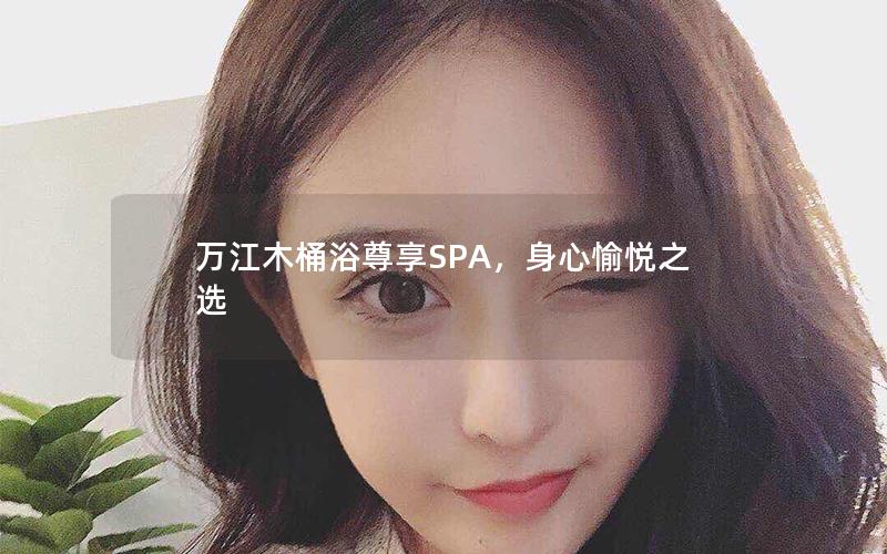 万江木桶浴尊享SPA，身心愉悦之选