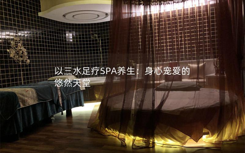 以三水足疗SPA养生：身心宠爱的悠然天堂