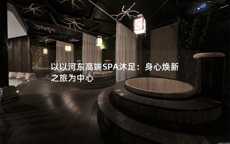 以以河东高端SPA沐足：身心焕新之旅为中心