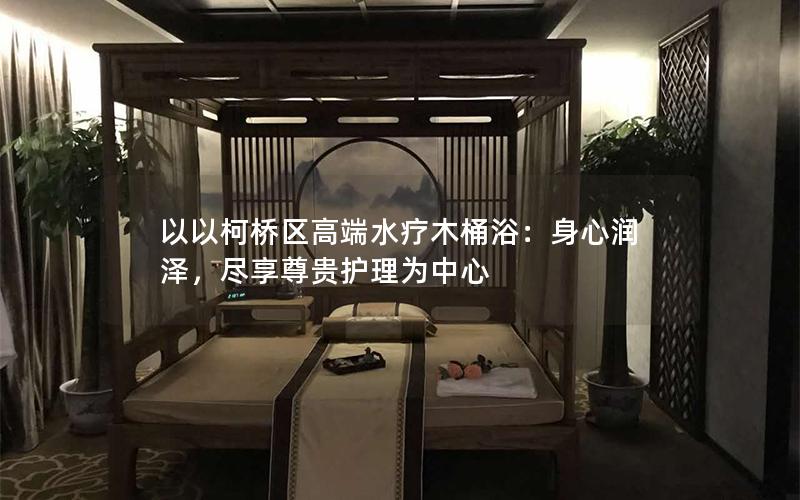 以以柯桥区高端水疗木桶浴：身心润泽，尽享尊贵护理为中心