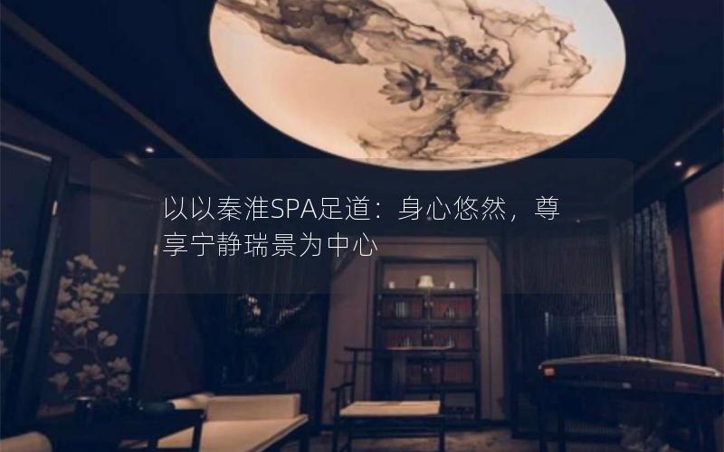 以以秦淮SPA足道：身心悠然，尊享宁静瑞景为中心