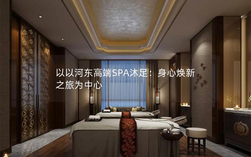 以以河东高端SPA沐足：身心焕新之旅为中心