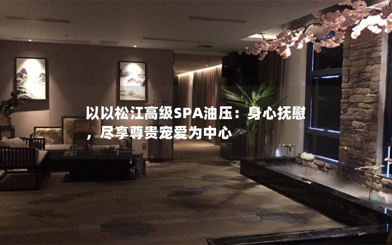 以以松江高级SPA油压：身心抚慰，尽享尊贵宠爱为中心