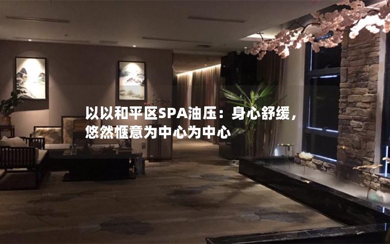 以以和平区SPA油压：身心舒缓，悠然惬意为中心为中心