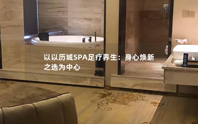 以以历城SPA足疗养生：身心焕新之选为中心