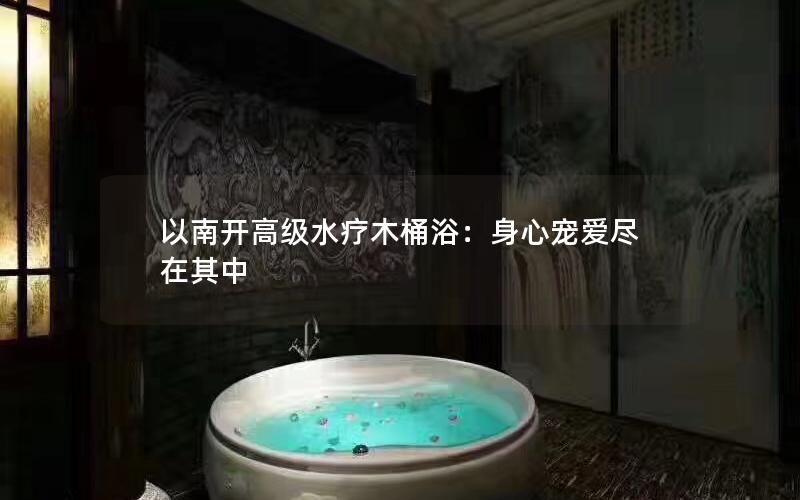 以南开高级水疗木桶浴：身心宠爱尽在其中