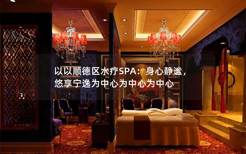 以以顺德区水疗SPA：身心静谧，悠享宁逸为中心为中心为中心