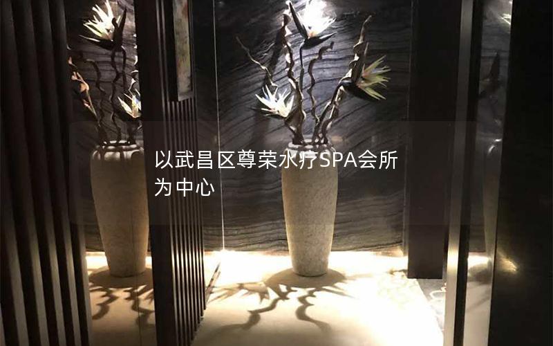 以武昌区尊荣水疗SPA会所 为中心