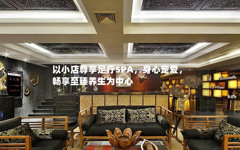 以小店尊享足疗SPA，身心宠爱，畅享至臻养生为中心