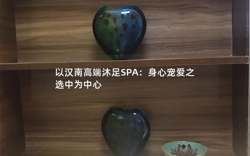 以汉南高端沐足SPA：身心宠爱之选中为中心