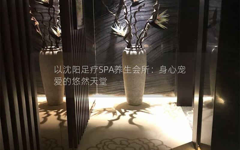 以沈阳足疗SPA养生会所：身心宠爱的悠然天堂